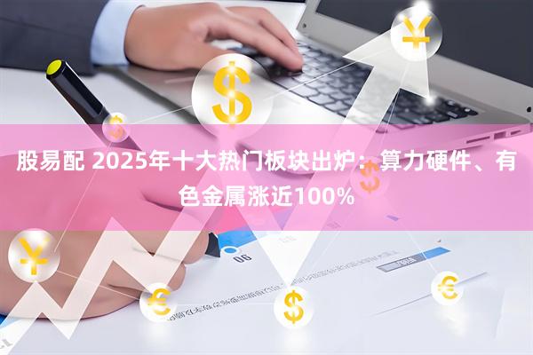 股易配 2025年十大热门板块出炉：算力硬件、有色金属涨近100%