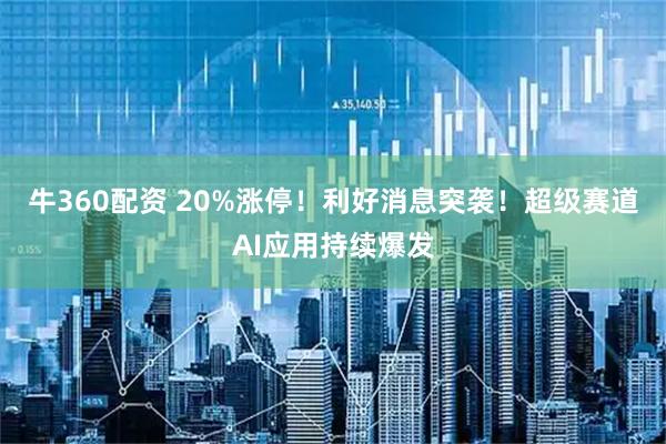 牛360配资 20%涨停！利好消息突袭！超级赛道AI应用持续爆发