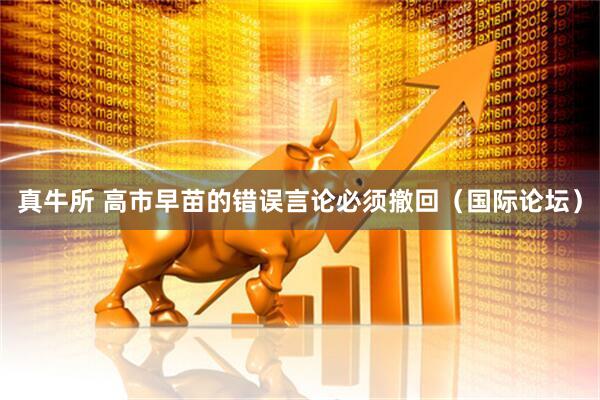 真牛所 高市早苗的错误言论必须撤回（国际论坛）