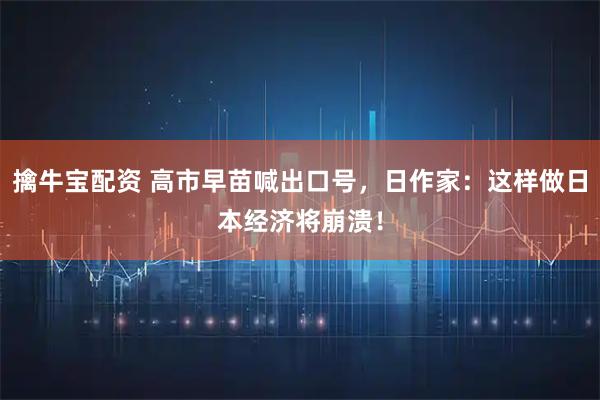 擒牛宝配资 高市早苗喊出口号，日作家：这样做日本经济将崩溃！