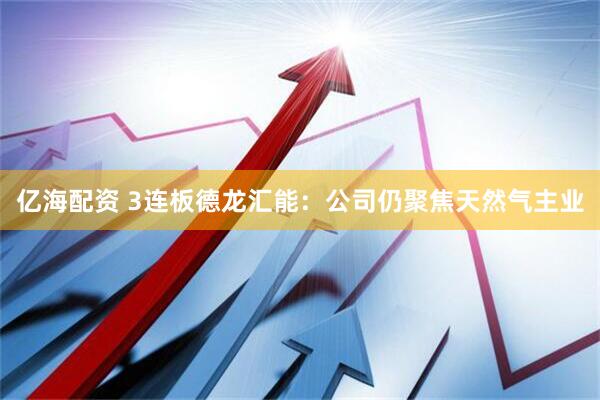 亿海配资 3连板德龙汇能：公司仍聚焦天然气主业