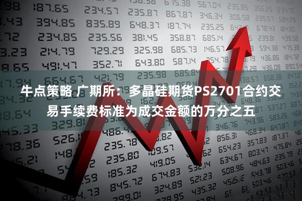 牛点策略 广期所：多晶硅期货PS2701合约交易手续费标准为成交金额的万分之五