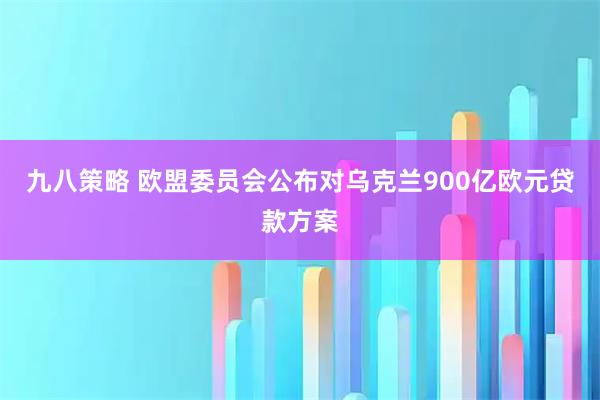 九八策略 欧盟委员会公布对乌克兰900亿欧元贷款方案
