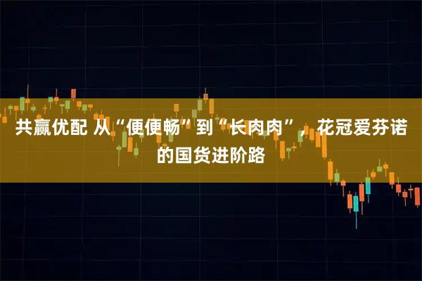 共赢优配 从“便便畅”到“长肉肉”，花冠爱芬诺的国货进阶路