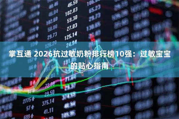 掌互通 2026抗过敏奶粉排行榜10强：过敏宝宝的贴心指南