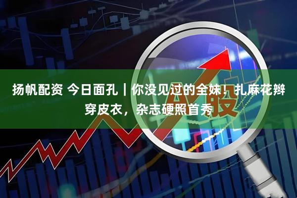 扬帆配资 今日面孔｜你没见过的全妹！扎麻花辫穿皮衣，杂志硬照首秀