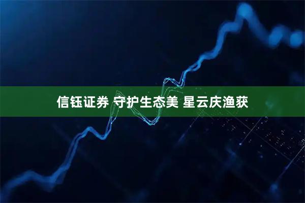 信钰证券 守护生态美 星云庆渔获