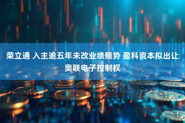 荣立通 入主逾五年未改业绩颓势 盈科资本拟出让奥联电子控制权