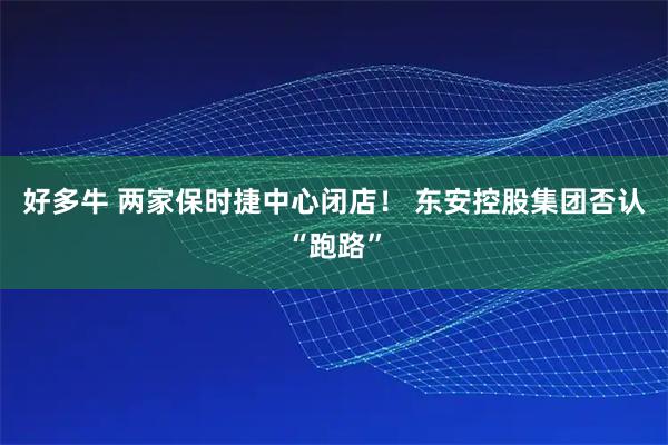 好多牛 两家保时捷中心闭店！ 东安控股集团否认“跑路”