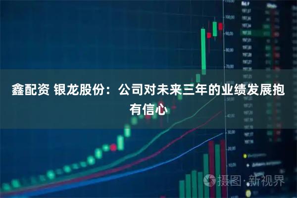 鑫配资 银龙股份：公司对未来三年的业绩发展抱有信心
