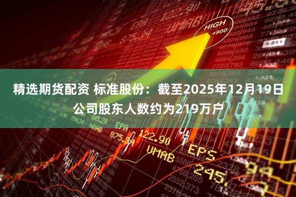 精选期货配资 标准股份：截至2025年12月19日公司股东人数约为219万户