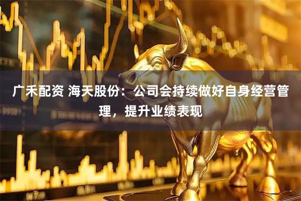 广禾配资 海天股份：公司会持续做好自身经营管理，提升业绩表现