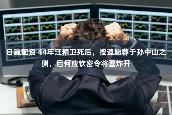 日赢配资 44年汪精卫死后,按遗愿葬于孙中山之侧,后何应钦密令将墓炸开