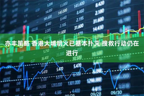 亦丰策略 香港大埔明火已基本扑灭 搜救行动仍在进行