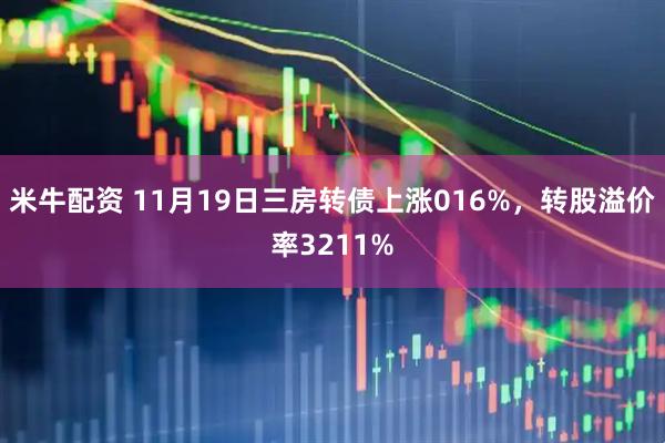米牛配资 11月19日三房转债上涨016%，转股溢价率3211%