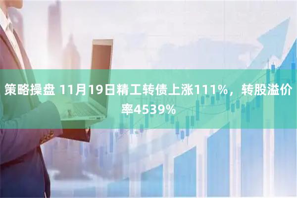 策略操盘 11月19日精工转债上涨111%，转股溢价率4539%