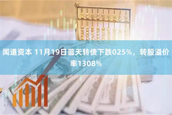 闻道资本 11月19日蓝天转债下跌025%，转股溢价率1308%