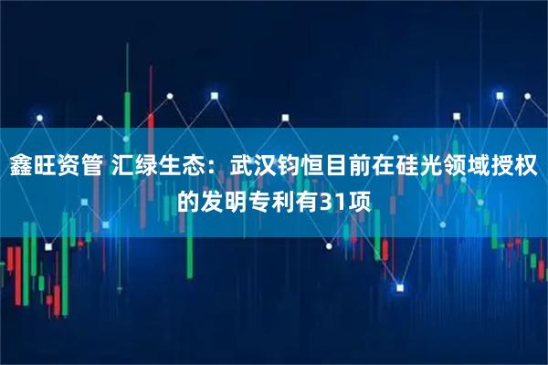 鑫旺资管 汇绿生态：武汉钧恒目前在硅光领域授权的发明专利有31项