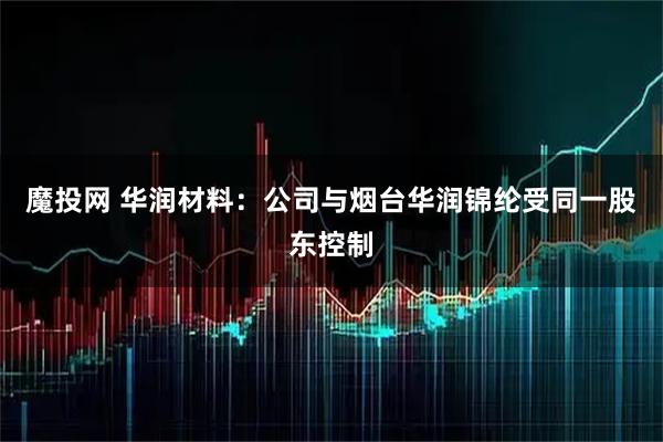 魔投网 华润材料：公司与烟台华润锦纶受同一股东控制