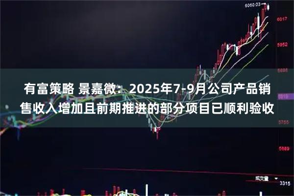 有富策略 景嘉微：2025年7-9月公司产品销售收入增加且前期推进的部分项目已顺利验收