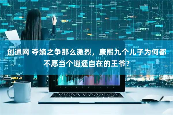 创通网 夺嫡之争那么激烈，康熙九个儿子为何都不愿当个逍遥自在的王爷？