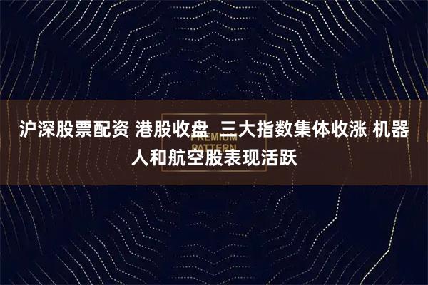 沪深股票配资 港股收盘  三大指数集体收涨 机器人和航空股表现活跃