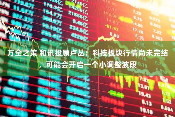 万全之策 和讯投顾卢丛：科技板块行情尚未完结，可能会开启一个小调整波段