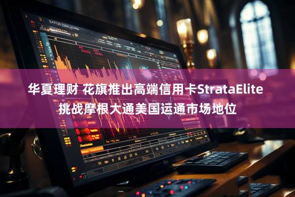 华夏理财 花旗推出高端信用卡StrataElite 挑战摩根大通美国运通市场地位